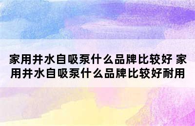 家用井水自吸泵什么品牌比较好 家用井水自吸泵什么品牌比较好耐用